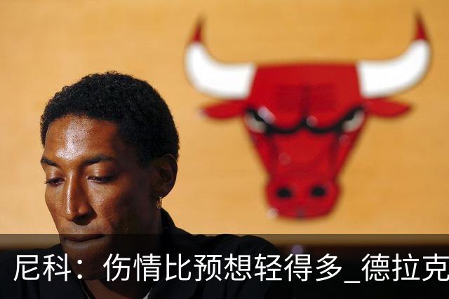 尼科：伤情比预想轻得多 德拉克鲁兹没道歉但我不在乎