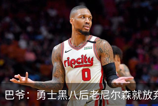 巴爷：勇士黑八后老尼尔森就放弃了 他只想报仇根本不在乎下一轮