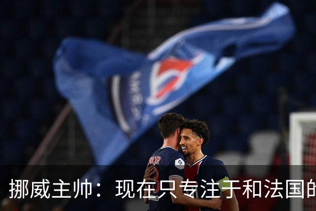挪威主帅：现在只专注于和法国的比赛，没去想淘汰赛碰谁