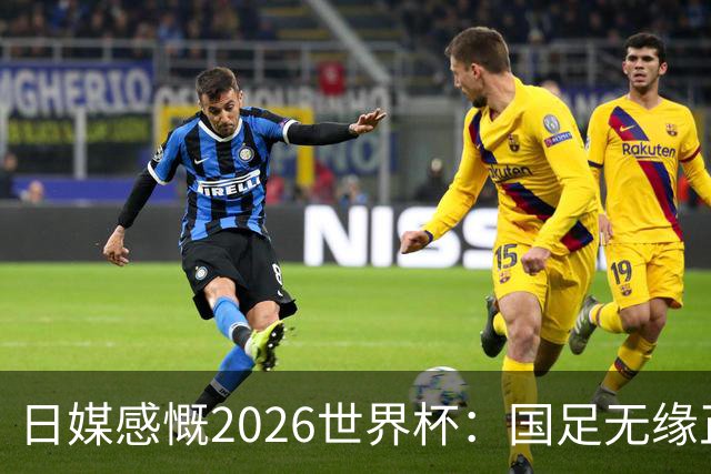 日媒感慨2026世界杯：国足无缘正赛，中国球迷只剩裁判可关注