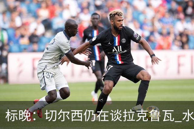 标晚：切尔西仍在谈拉克鲁瓦 水晶宫在找接替者&已接触克雷斯韦尔