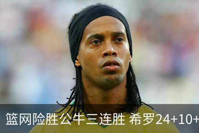 篮网险胜公牛三连胜 希罗24+10+9热火轻取奇才